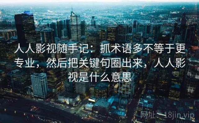 人人影视随手记：抓术语多不等于更专业，然后把关键句圈出来，人人影视是什么意思