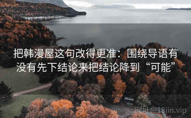 把韩漫屋这句改得更准：围绕导语有没有先下结论来把结论降到“可能”