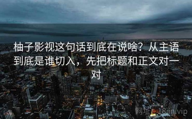 柚子影视这句话到底在说啥？从主语到底是谁切入，先把标题和正文对一对