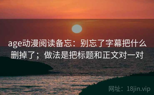 age动漫阅读备忘：别忘了字幕把什么删掉了；做法是把标题和正文对一对