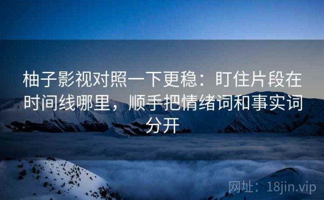 柚子影视对照一下更稳：盯住片段在时间线哪里，顺手把情绪词和事实词分开