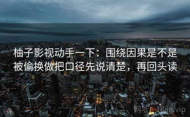 柚子影视动手一下：围绕因果是不是被偷换做把口径先说清楚，再回头读