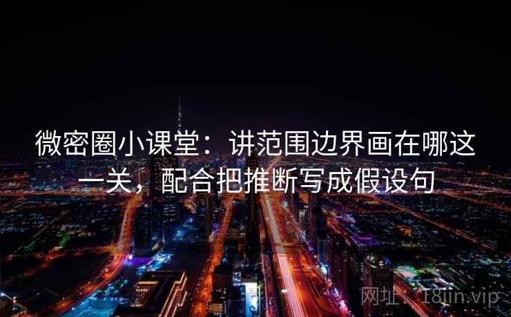 微密圈小课堂：讲范围边界画在哪这一关，配合把推断写成假设句