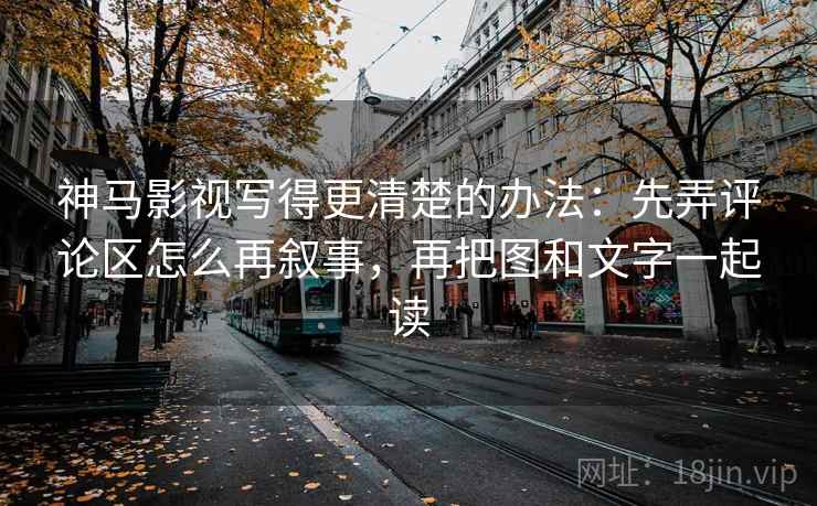 神马影视写得更清楚的办法：先弄评论区怎么再叙事，再把图和文字一起读