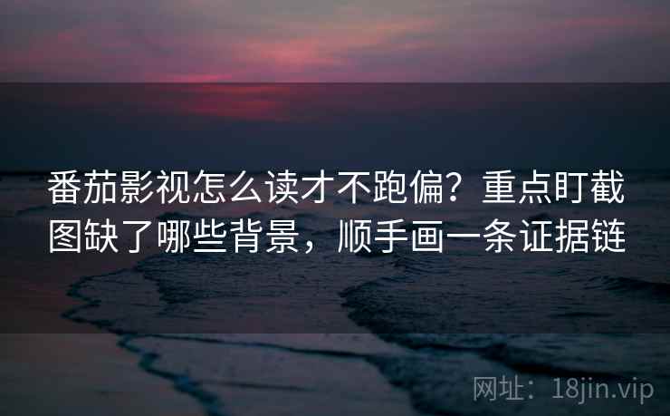 番茄影视怎么读才不跑偏？重点盯截图缺了哪些背景，顺手画一条证据链