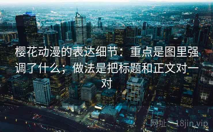樱花动漫的表达细节：重点是图里强调了什么；做法是把标题和正文对一对