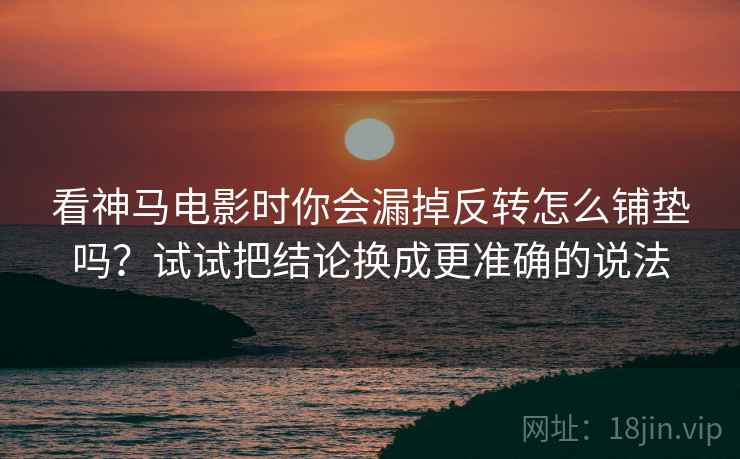 看神马电影时你会漏掉反转怎么铺垫吗？试试把结论换成更准确的说法