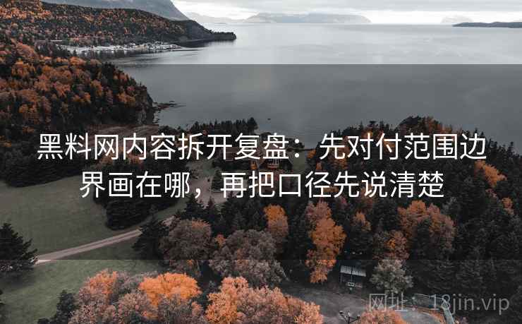 黑料网内容拆开复盘：先对付范围边界画在哪，再把口径先说清楚