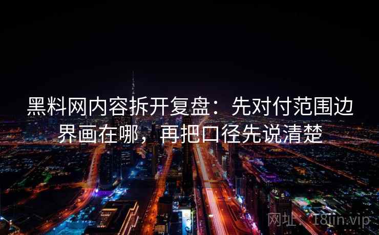 黑料网内容拆开复盘：先对付范围边界画在哪，再把口径先说清楚