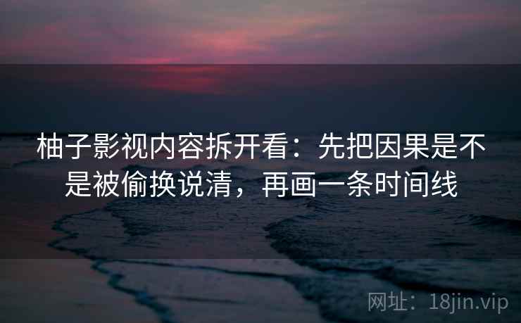 柚子影视内容拆开看：先把因果是不是被偷换说清，再画一条时间线