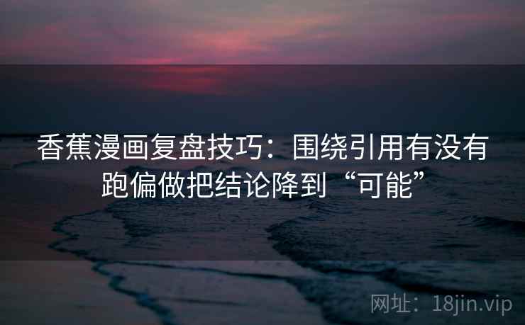 香蕉漫画复盘技巧：围绕引用有没有跑偏做把结论降到“可能”