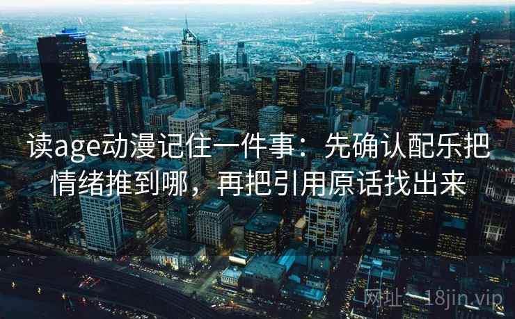 读age动漫记住一件事：先确认配乐把情绪推到哪，再把引用原话找出来