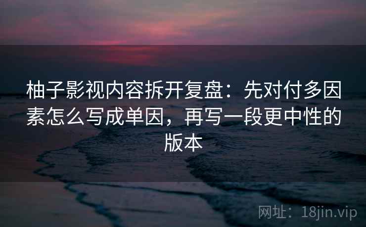 柚子影视内容拆开复盘:先对付多因素怎么写成单因,再写一段更中性的版本 柚子影视内容拆开复盘:先对付多因素怎么写成单因,再写一段更中性的版本