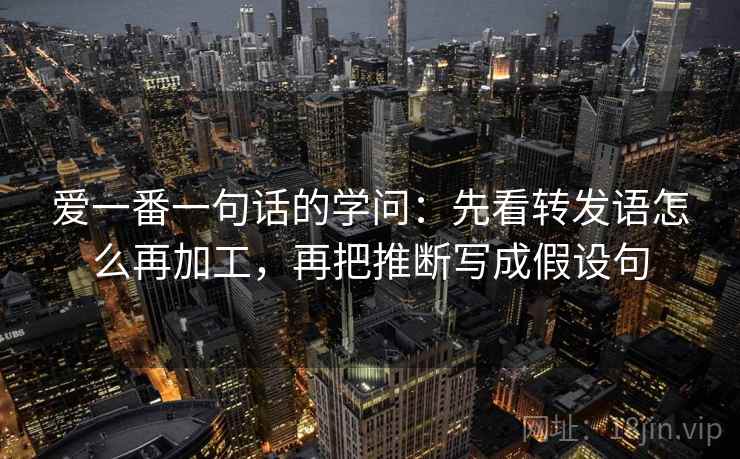 爱一番一句话的学问：先看转发语怎么再加工，再把推断写成假设句