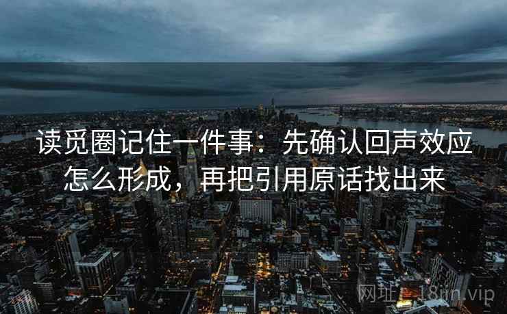 读觅圈记住一件事：先确认回声效应怎么形成，再把引用原话找出来