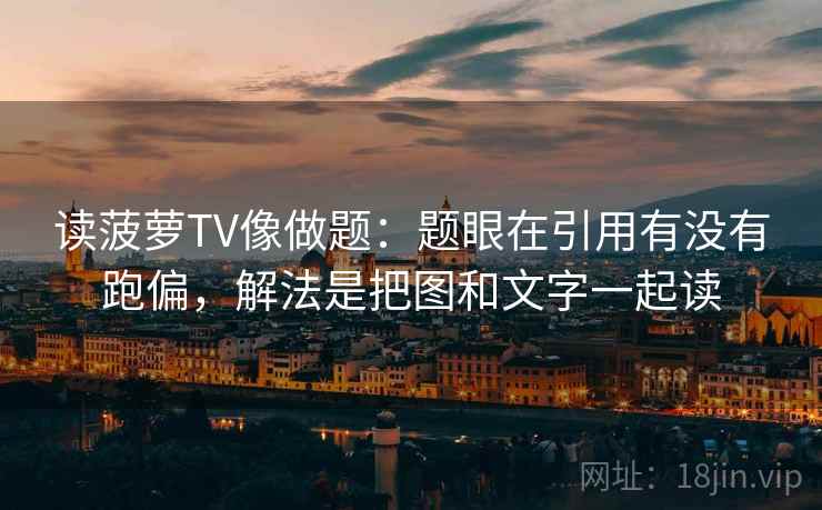 读菠萝TV像做题：题眼在引用有没有跑偏，解法是把图和文字一起读