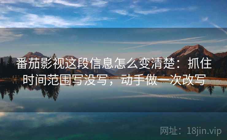 番茄影视这段信息怎么变清楚:抓住时间范围写没写,动手做一次改写 番茄影视这段信息怎么变清楚:抓住时间范围写没写,动手做一次改写