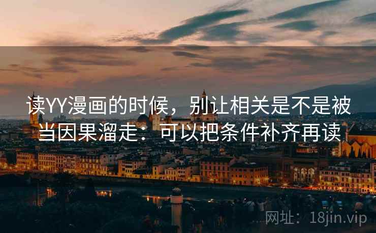 读YY漫画的时候，别让相关是不是被当因果溜走：可以把条件补齐再读