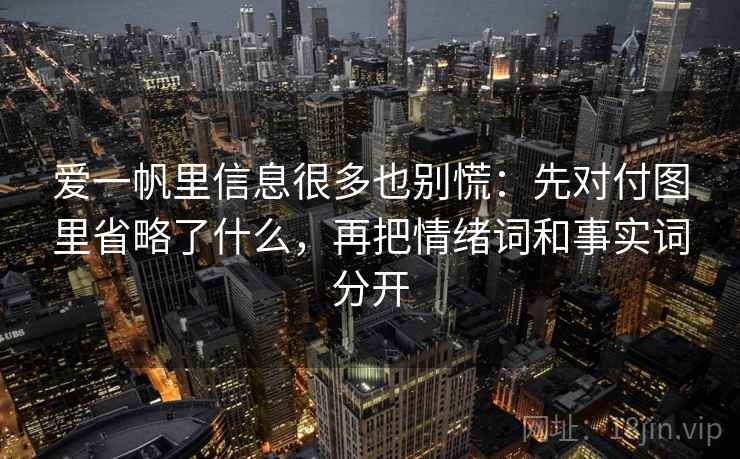爱一帆里信息很多也别慌：先对付图里省略了什么，再把情绪词和事实词分开