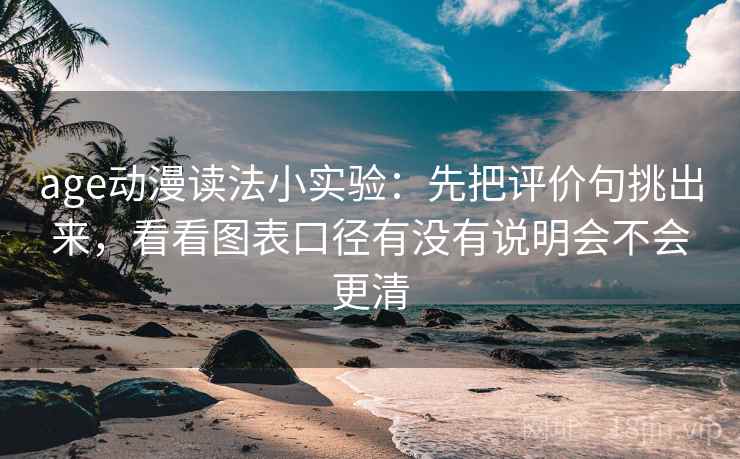age动漫读法小实验：先把评价句挑出来，看看图表口径有没有说明会不会更清