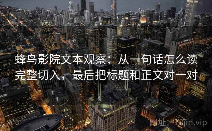 蜂鸟影院文本观察:从一句话怎么读完整切入,最后把标题和正文对一对 蜂鸟影院文本观察:从一句话怎么读完整切入,最后把标题和正文对一对