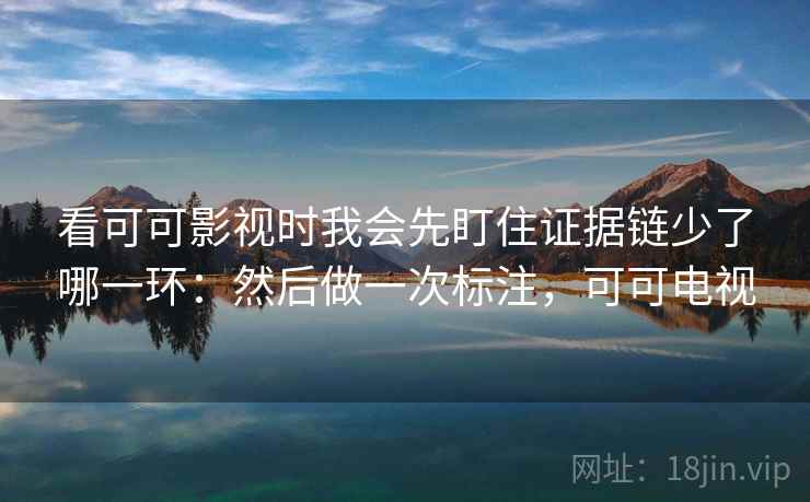 看可可影视时我会先盯住证据链少了哪一环：然后做一次标注，可可电视