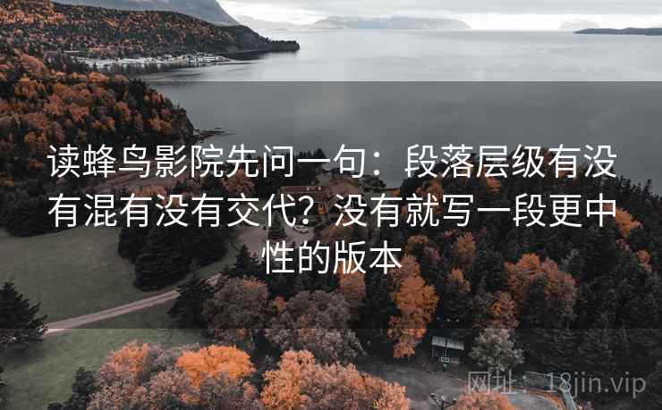 读蜂鸟影院先问一句：段落层级有没有混有没有交代？没有就写一段更中性的版本