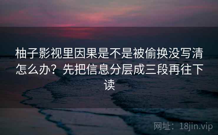 柚子影视里因果是不是被偷换没写清怎么办？先把信息分层成三段再往下读