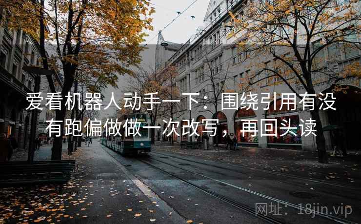 爱看机器人动手一下：围绕引用有没有跑偏做做一次改写，再回头读