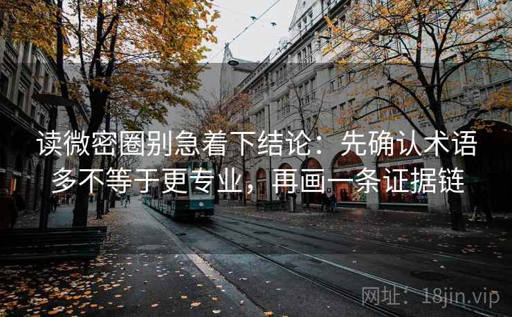 读微密圈别急着下结论：先确认术语多不等于更专业，再画一条证据链
