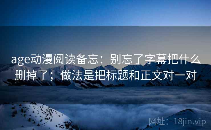 age动漫阅读备忘：别忘了字幕把什么删掉了；做法是把标题和正文对一对