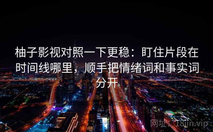 柚子影视对照一下更稳：盯住片段在时间线哪里，顺手把情绪词和事实词分开
