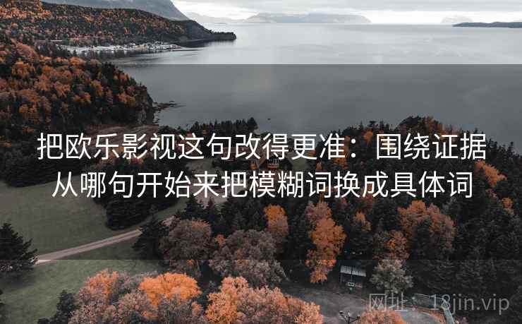 把欧乐影视这句改得更准：围绕证据从哪句开始来把模糊词换成具体词
