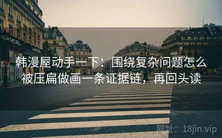 韩漫屋动手一下:围绕复杂问题怎么被压扁做画一条证据链,再回头读 韩漫屋动手一下:围绕复杂问题怎么被压扁做画一条证据链,再回头读