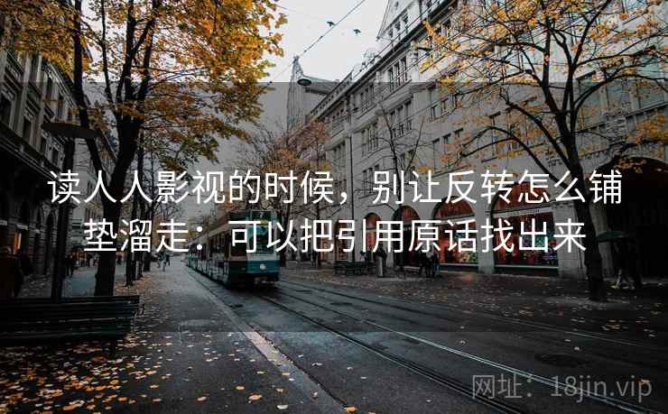 读人人影视的时候,别让反转怎么铺垫溜走:可以把引用原话找出来 读人人影视的时候,别让反转怎么铺垫溜走:可以把引用原话找出来